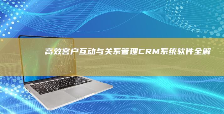 高效客户互动与关系管理：CRM系统软件全解析