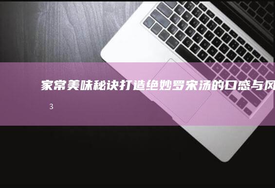 家常美味秘诀：打造绝妙罗宋汤的口感与风味